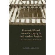 Domestic Life and Domestic Tragedy in Early Modern England The Material Life of the Household by Richardson, Catherine, 9780719065446