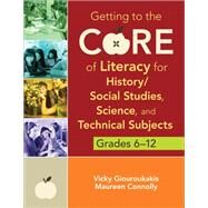 Getting to the Core of Literacy for History / Social Studies, Science, and Technical Subjects, Grades 6-12 by Giouroukakis, Vicky; Connolly, Maureen, 9781452255446