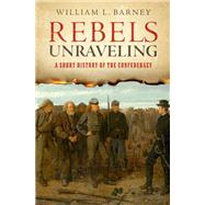 Rebels Unraveling A Short History of the Confederacy by Barney, William L., 9780197785447