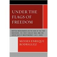Under the Flags of Freedom British Mercenaries in the War of the Two Brothers, the First Carlist War, and the Greek War of Independence (1821-1840) by Rodriguez, Moises Enrique, 9780761845447