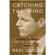 Catching the Wind Edward Kennedy and the Liberal Hour, 1932-1975 by Gabler, Neal, 9780307405449