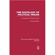 The Sociology of Political Praxis (RLE: Gramsci): An Introduction to Gramsci's Theory by Salamini; Leonardo, 9781138015449