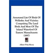 Annotated List of Birds of Wellesley and Vicinity : Comprising the Land Birds and Most of the Inland Waterfowl of Eastern Massachusetts (1897) by Morse, Albert Pitts, 9781120155450