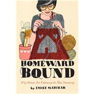 Homeward Bound Why Women Are Embracing the New Domesticity by Matchar, Emily, 9781451665451