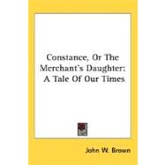 Constance, or the Merchant's Daughter : A Tale of Our Times by Brown, John W., 9780548495452