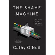 The Shame Machine Who Profits in the New Age of Humiliation by O'Neil, Cathy, 9781984825452