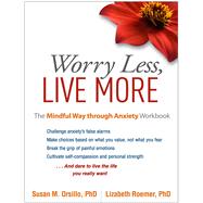 Worry Less, Live More The Mindful Way through Anxiety Workbook by Orsillo, Susan M.; Roemer, Lizabeth, 9781462525454