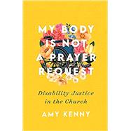 My Body Is Not a Prayer Request: Disability Justice in the Church by Amy Kenny, 9781587435454