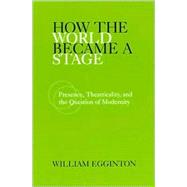 How the World Became a Stage : Presence, Theatricality, and the Question of Modernity by Egginton, William, 9780791455456