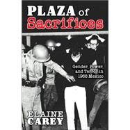 Plaza of Sacrifices : Gender, Power, and Terror in 1968 Mexico by Carey, Elaine, 9780826335456