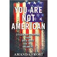 You Are Not American Citizenship Stripping from Dred Scott to the Dreamers by Frost, Amanda, 9780807055458