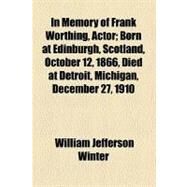 In Memory of Frank Worthing, Actor: Born at Edinburgh, Scotland, October 12, 1866, Died at Detroit, Michigan, December 27, 1910 by Winter, William Jefferson, 9781459085459