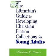 The Librarian's Guide to Developing Christian Fiction Collections for Young Adults by Walker, Barbara J., 9781555705459
