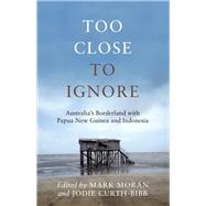 Too Close to Ignore Australias Borderland with PNG and Indonesia by Moran, Mark; Curth-Bibb, Jodie, 9780522875461