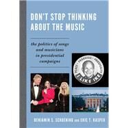 Don't Stop Thinking About the Music The Politics of Songs and Musicians in Presidential Campaigns by Schoening, Benjamin S.; Kasper, Eric T., 9780739165461