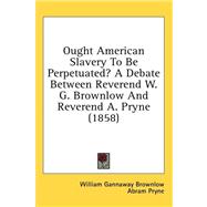 Ought American Slavery to Be Perpetuated?: A Debate Between Reverend W. G. Brownlow and Reverend A. Pryne by Brownlow, William Gannaway; Pryne, Abram, 9781436645461