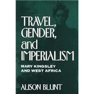 Travel, Gender, and Imperialism Mary Kingsley and West Africa by Blunt, Alison, 9780898625462