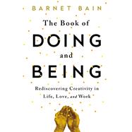 The Book of Doing and Being Rediscovering Creativity in Life, Love, and Work by Bain, Barnet, 9781476785462
