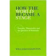 How the World Became a Stage: Presence, Theatricality, and the Question of Modernity by Egginton, William, 9780791455463