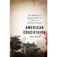 American Crucifixion The Murder of Joseph Smith and the Fate of the Mormon Church by Beam, Alex, 9781610395465