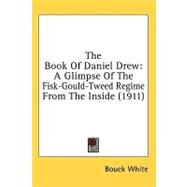 Book of Daniel Drew : A Glimpse of the Fisk-Gould-Tweed Regime from the Inside (1911) by White, Bouck, 9780548965467