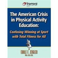 The American Crisis in Physical Activity Education: Confusing Winning at Sport with Total Fitness for All by Earle F. Zeigler, F. Zeigler, 9781426925467
