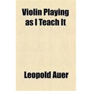 Violin Playing As I Teach It by Auer, Leopold, 9780217805469