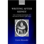 Writing after Sidney The Literary Response to Sir Philip Sidney 1586-1640 by Alexander, Gavin, 9780199285471