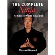 The Complete Ninja The Secret World Revealed by Hatsumi, Masaaki, 9781568365473