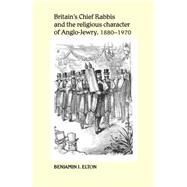Britains Chief Rabbis and the religious character of Anglo-Jewry 1880-1970 by Elton, Benjamin J., 9780719095474