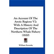Account of the Arctic Regions V2 : With A History and Description of the Northern Whale Fishery (1820) by Scoresby, William, 9781120145475