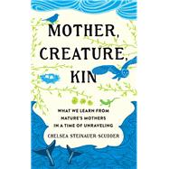 Mother, Creature, Kin: What We Learn from Nature's Mothers in a Time of Unraveling by Chelsea Steinauer-Scudder, 9781506495477