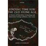 Finding Time for the Old Stone Age A History of Palaeolithic Archaeology and Quaternary Geology in Britain, 1860-1960 by O'Connor, Anne, 9780199215478