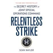 Relentless Strike The Secret History of Joint Special Operations Command by Naylor, Sean, 9781250105479