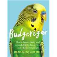 Budgerigar How a Brave, Chatty and Colourful Little Aussie Bird Stole the World's Heart by Harris, Sarah; Baker, Don, 9781760875480
