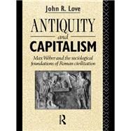 Antiquity and Capitalism: Max Weber and the Sociological Foundations of Roman Civilization by Love,John R., 9780415755481