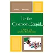 It's the Classroom, Stupid A Plan to Save America's Schoolchildren by Hettleman, Kalman R., 9781607095484