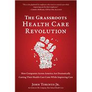 The Grassroots Health Care Revolution How Companies Across America Are Dramatically Cutting Their Health Care Costs While Improving Care by Torinus, John, 9781953295484