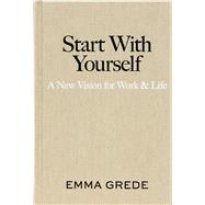 Start With Yourself A New Vision for Work & Life by Grede, Emma, 9781668085486