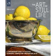 The Art of Still Life A Contemporary Guide to Classical Techniques, Composition, and Painting in Oil by Casey, Todd M., 9781580935487