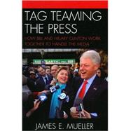 Tag Teaming the Press How Bill and Hillary Clinton Work Together to Handle the Media by Mueller, James E., 9780742555488