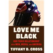 Love Me Black Our Toxic Relationship with Men, Media, and America by Cross, Tiffany, 9781538775493