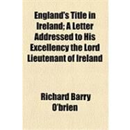 England's Title in Ireland: A Letter Addressed to His Excellency the Lord Lieutenant of Ireland by O'brien, Richard Barry, 9781154525496