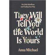 They Will Tell You the World Is Yours On Little Rebellions and Finding Your Way by Mitchael, Anna, 9780593735497