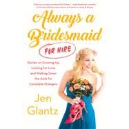 Always a Bridesmaid (for Hire) Stories on Growing Up, Looking for Love, and Walking Down the Aisle for Complete Strangers by Glantz, Jen, 9781501165498