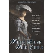 White House Wild Child How Alice Roosevelt Broke All the Rules  and Won the Heart of America by Mickle, Shelley Fraser, 9781623545499