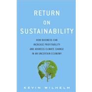 Return on Sustainability How Business Can Increase Profitability and Address Climate Change in an Uncertain Economy by Wilhelm, Kevin, 9780133445503