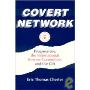 Covert Network: Progressives, the International Rescue Committee and the CIA: Progressives, the International Rescue Committee and the CIA by Chester,Eric Thomas, 9781563245503