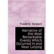 Narrative of the Most Remarkable Events Which Occurred in and near Leipzig : Immediately Before; During; and Subsequent to The by Shoberl, Frederic, 9781434695505