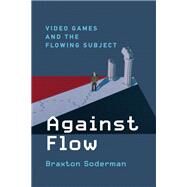 Against Flow Video Games and the Flowing Subject by Soderman, Braxton, 9780262045506